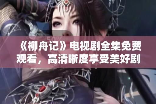 《柳舟记》电视剧全集免费观看，高清晰度享受美好剧情
