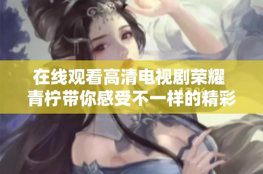 在线观看高清电视剧荣耀 青柠带你感受不一样的精彩故事