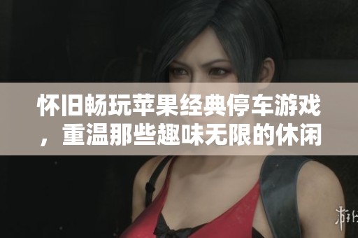 怀旧畅玩苹果经典停车游戏，重温那些趣味无限的休闲时光