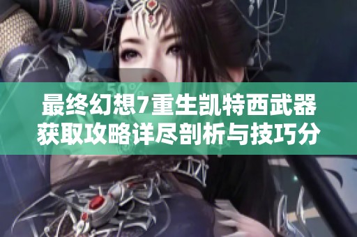 最终幻想7重生凯特西武器获取攻略详尽剖析与技巧分享