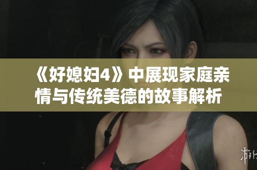 《好媳妇4》中展现家庭亲情与传统美德的故事解析