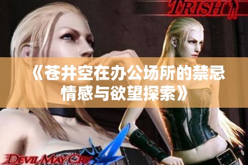 《苍井空在办公场所的禁忌情感与欲望探索》