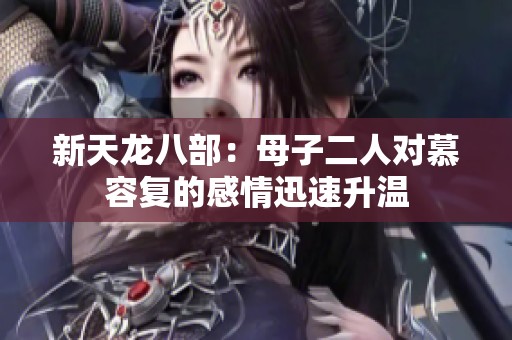 新天龙八部：母子二人对慕容复的感情迅速升温