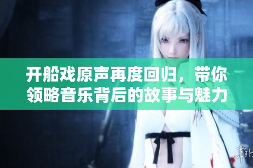 开船戏原声再度回归，带你领略音乐背后的故事与魅力