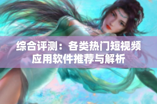 综合评测：各类热门短视频应用软件推荐与解析