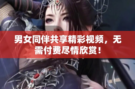 男女同伴共享精彩视频，无需付费尽情欣赏！