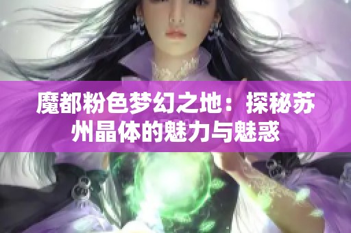 魔都粉色梦幻之地：探秘苏州晶体的魅力与魅惑