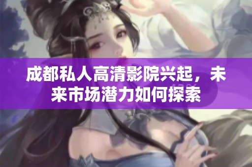 成都私人高清影院兴起，未来市场潜力如何探索