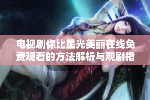 电视剧你比星光美丽在线免费观看的方法解析与观剧指南