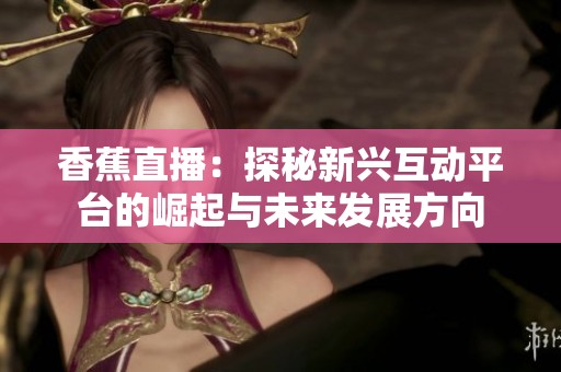 香蕉直播：探秘新兴互动平台的崛起与未来发展方向