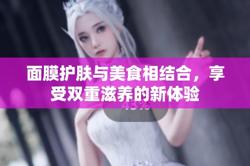 面膜护肤与美食相结合，享受双重滋养的新体验