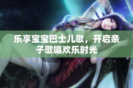 乐享宝宝巴士儿歌，开启亲子歌唱欢乐时光