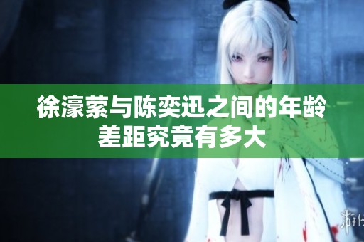 徐濠萦与陈奕迅之间的年龄差距究竟有多大