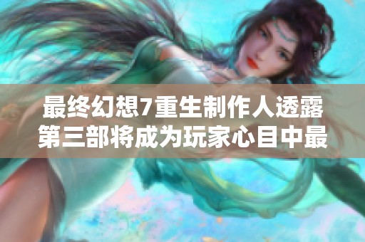 最终幻想7重生制作人透露第三部将成为玩家心目中最佳作品