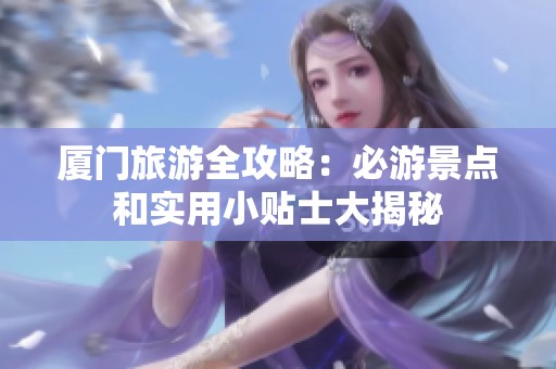 厦门旅游全攻略：必游景点和实用小贴士大揭秘