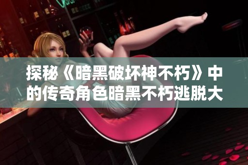 探秘《暗黑破坏神不朽》中的传奇角色暗黑不朽逃脱大神的背后故事