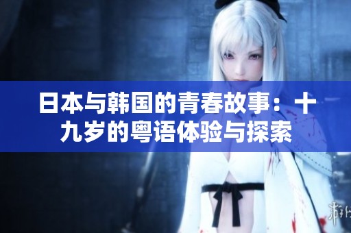 日本与韩国的青春故事：十九岁的粤语体验与探索