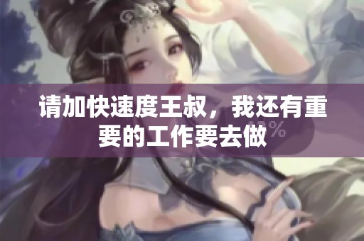 请加快速度王叔，我还有重要的工作要去做