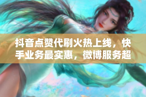 抖音点赞代刷火热上线，快手业务最实惠，微博服务超推荐