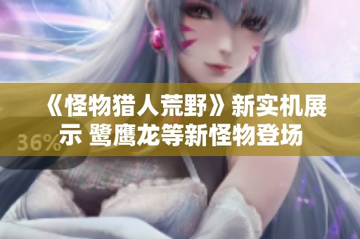 《怪物猎人荒野》新实机展示 鹭鹰龙等新怪物登场