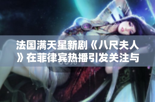 法国满天星新剧《八尺夫人》在菲律宾热播引发关注与讨论