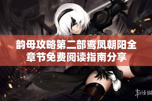 韵母攻略第二部鸾凤朝阳全章节免费阅读指南分享