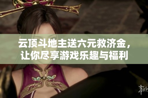 云顶斗地主送六元救济金，让你尽享游戏乐趣与福利