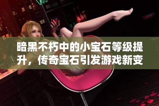 暗黑不朽中的小宝石等级提升，传奇宝石引发游戏新变革