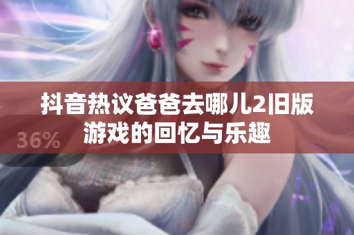 抖音热议爸爸去哪儿2旧版游戏的回忆与乐趣