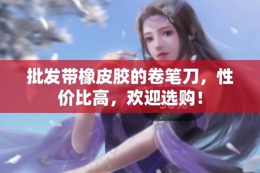 批发带橡皮胶的卷笔刀，性价比高，欢迎选购！