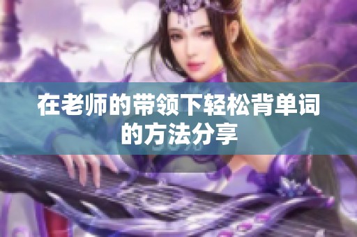 在老师的带领下轻松背单词的方法分享