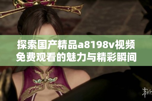 探索国产精品a8198v视频免费观看的魅力与精彩瞬间