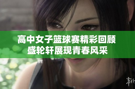 高中女子篮球赛精彩回顾 盛轮轩展现青春风采