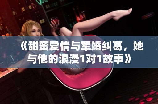 《甜蜜爱情与军婚纠葛，她与他的浪漫1对1故事》