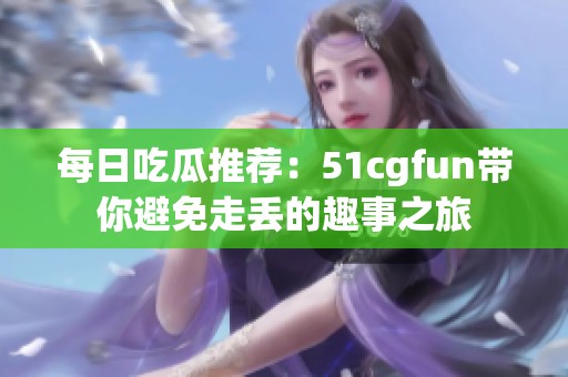 每日吃瓜推荐：51cgfun带你避免走丢的趣事之旅