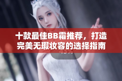十款最佳BB霜推荐，打造完美无瑕妆容的选择指南