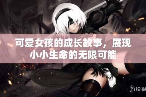 可爱女孩的成长故事，展现小小生命的无限可能