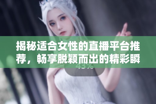 揭秘适合女性的直播平台推荐，畅享脱颖而出的精彩瞬间