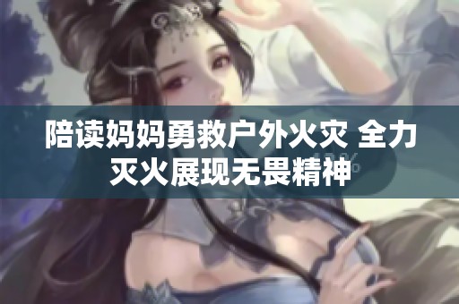 陪读妈妈勇救户外火灾 全力灭火展现无畏精神