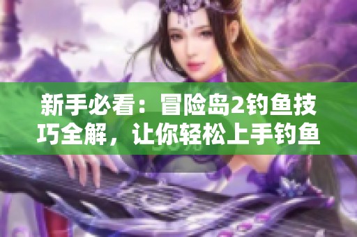 新手必看：冒险岛2钓鱼技巧全解，让你轻松上手钓鱼