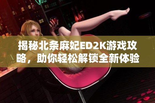 揭秘北条麻妃ED2K游戏攻略，助你轻松解锁全新体验