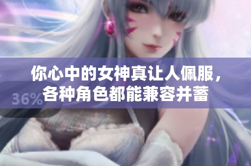 你心中的女神真让人佩服，各种角色都能兼容并蓄