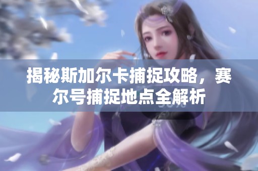 揭秘斯加尔卡捕捉攻略，赛尔号捕捉地点全解析
