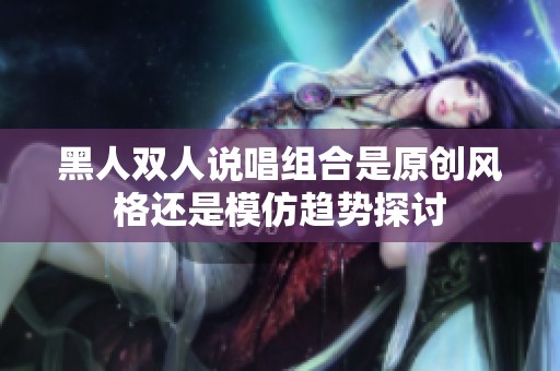 黑人双人说唱组合是原创风格还是模仿趋势探讨