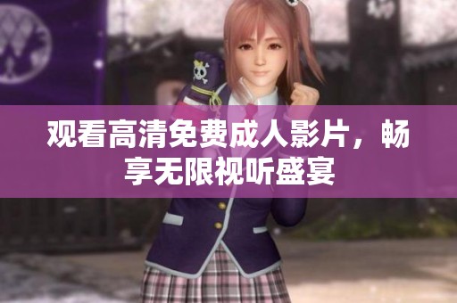 观看高清免费成人影片，畅享无限视听盛宴