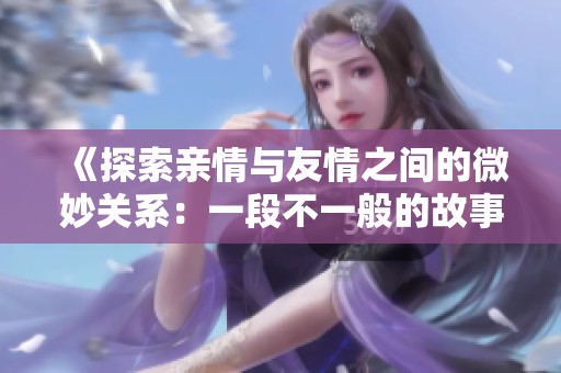 《探索亲情与友情之间的微妙关系：一段不一般的故事》