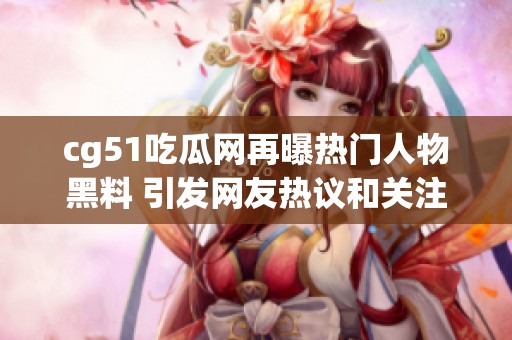 cg51吃瓜网再曝热门人物黑料 引发网友热议和关注