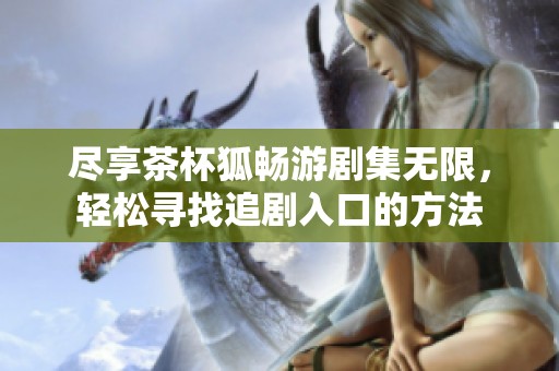 尽享茶杯狐畅游剧集无限，轻松寻找追剧入口的方法