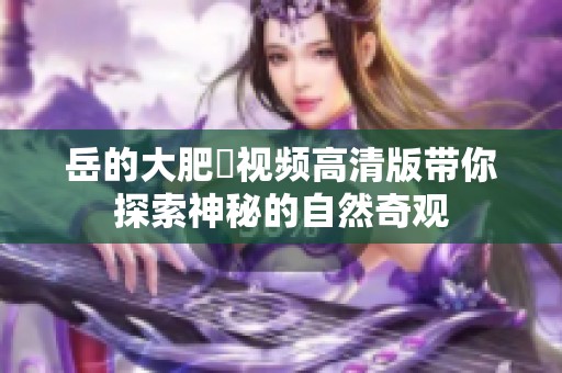 岳的大肥坹视频高清版带你探索神秘的自然奇观