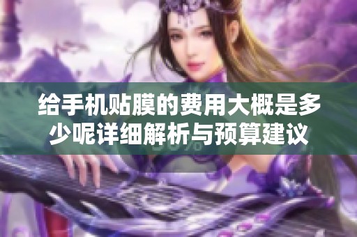 给手机贴膜的费用大概是多少呢详细解析与预算建议